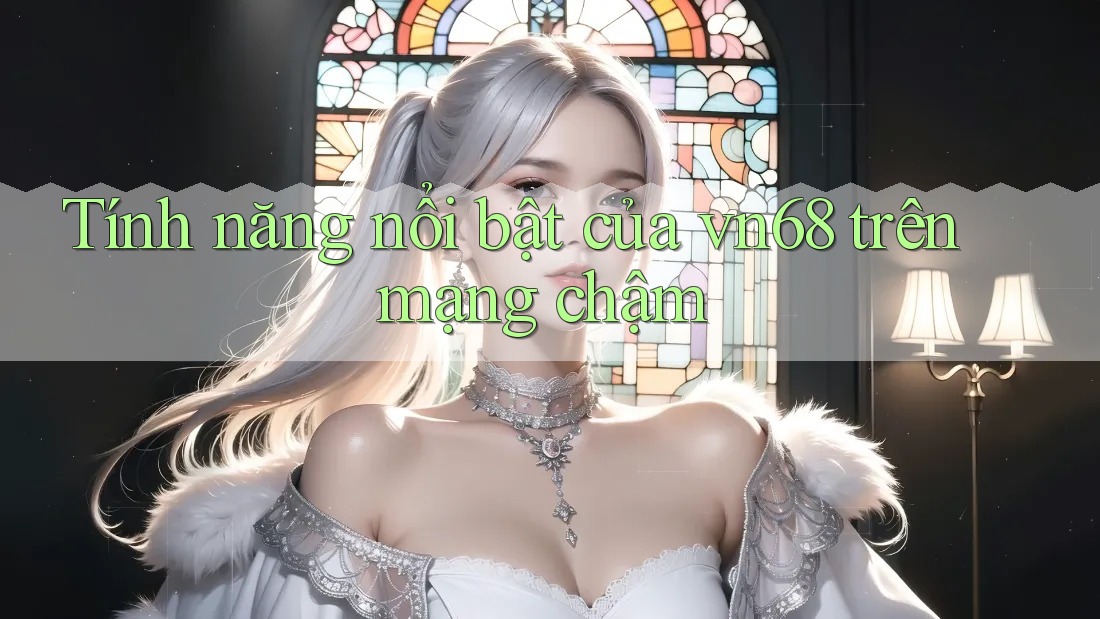 Tính năng nổi bật của vn68 trên mạng chậm