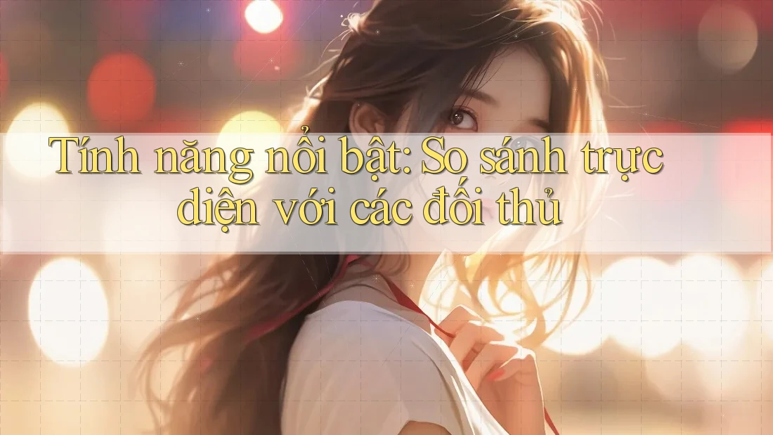 Tính năng nổi bật: So sánh trực diện với các đối thủ