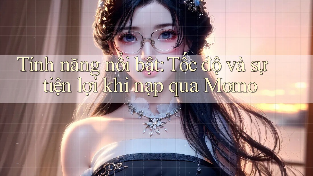 Tính năng nổi bật: Tốc độ và sự tiện lợi khi nạp qua Momo