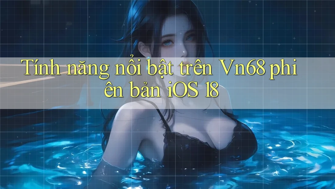Tính năng nổi bật trên Vn68 phiên bản iOS 18