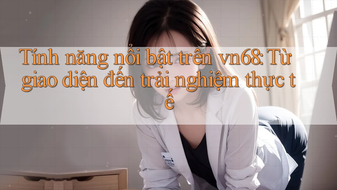 Tính năng nổi bật trên vn68: Từ giao diện đến trải nghiệm thực tế