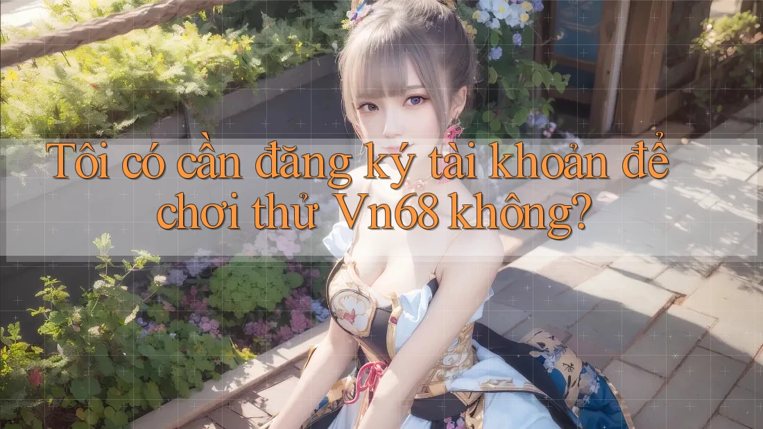 Tôi có cần đăng ký tài khoản để chơi thử Vn68 không?