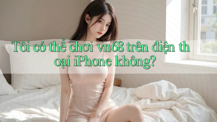 Tôi có thể chơi vn68 trên điện thoại iPhone không?