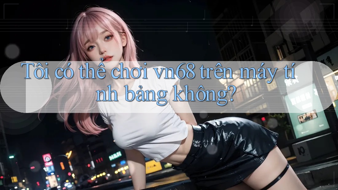 Tôi có thể chơi vn68 trên máy tính bảng không?