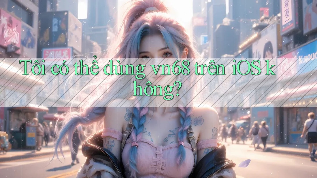 Tôi có thể dùng vn68 trên iOS không?
