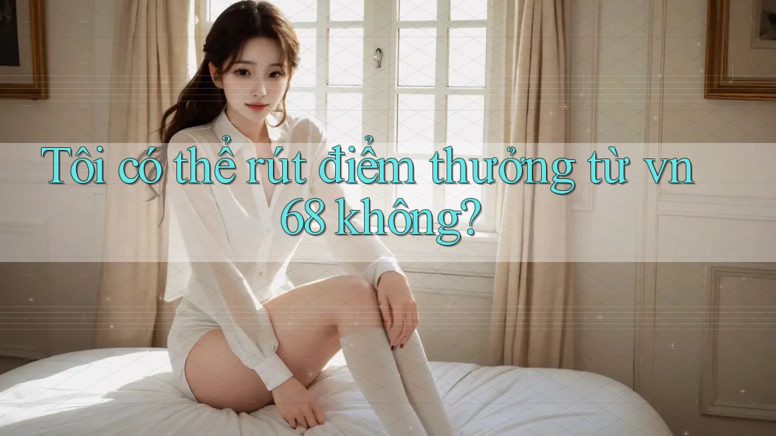 Tôi có thể rút điểm thưởng từ vn68 không?