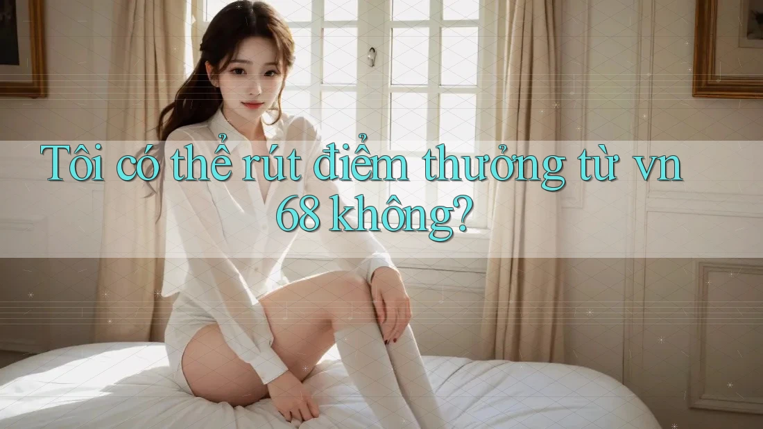 Tôi có thể rút điểm thưởng từ vn68 không?