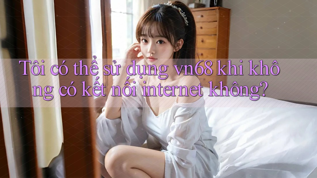Tôi có thể sử dụng vn68 khi không có kết nối internet không?
