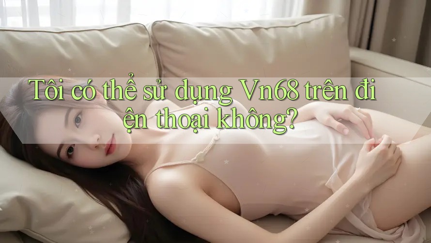 Tôi có thể sử dụng vn68 trên điện thoại không?