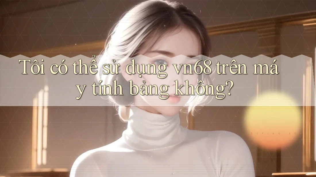 Tôi có thể sử dụng vn68 trên máy tính bảng không?