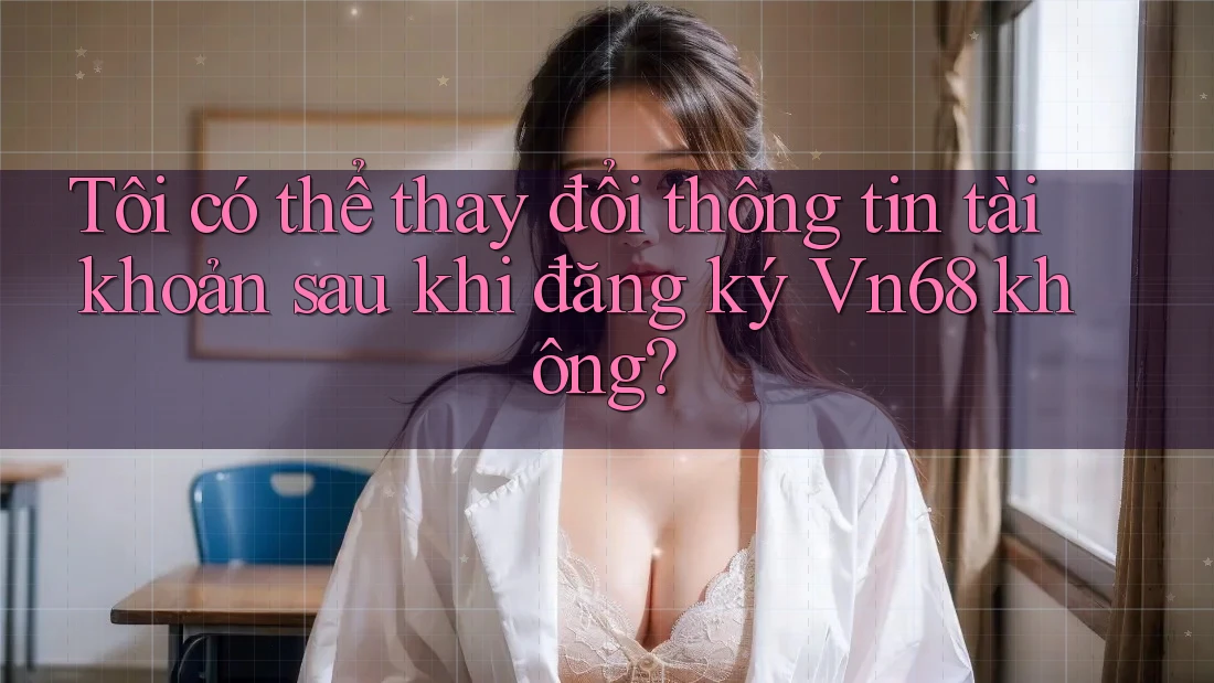 Tôi có thể thay đổi thông tin tài khoản sau khi đăng ký Vn68 không? Tôi có thể thay đổi thông tin tài khoản sau khi đăng ký Vn68 không?