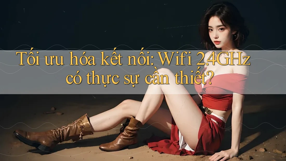 Tối ưu hóa kết nối: Wifi 2. 4GHz có thực sự cần thiết?