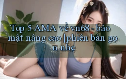 Top 5 AMA về vn68   bảo mật nâng cao phiên bản gọn nhẹ