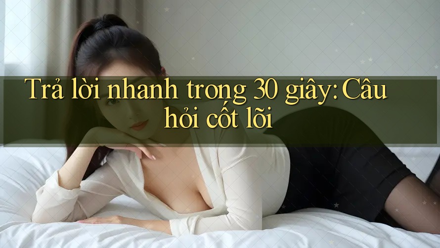 Trả lời nhanh trong 30 giây: Câu hỏi cốt lõi