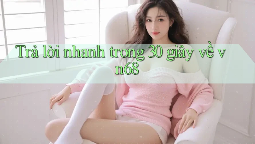 Trả lời nhanh trong 30 giây về vn68