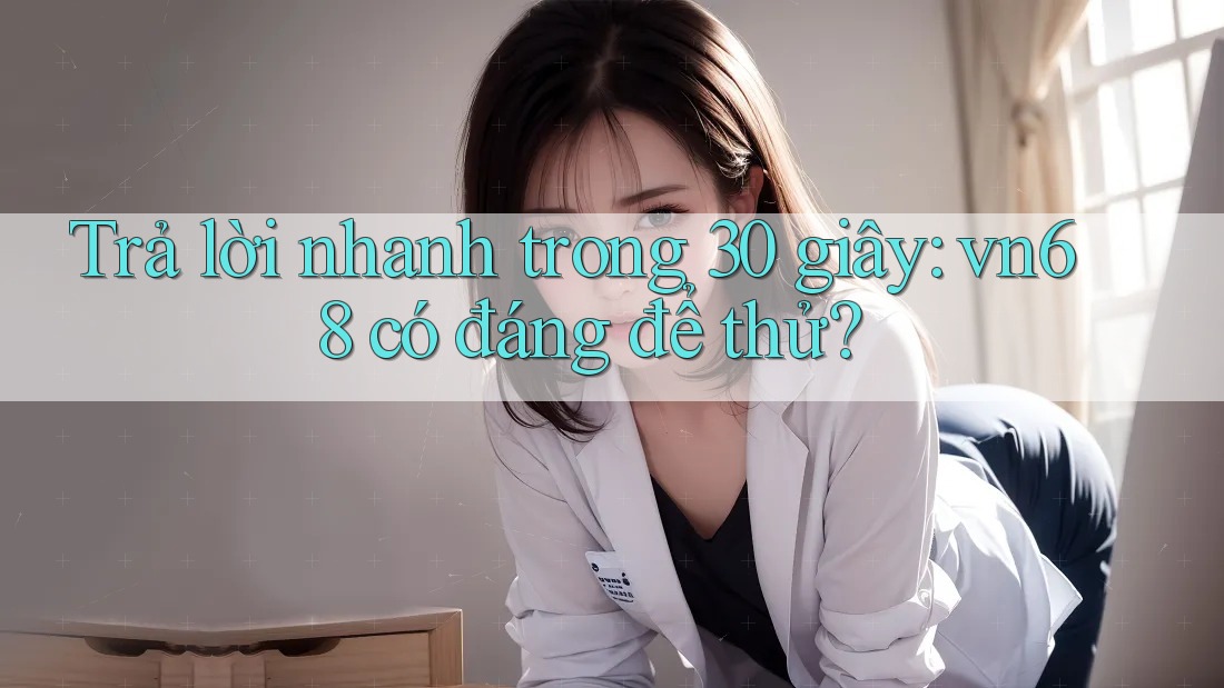Trả lời nhanh trong 30 giây: vn68 có đáng để thử?