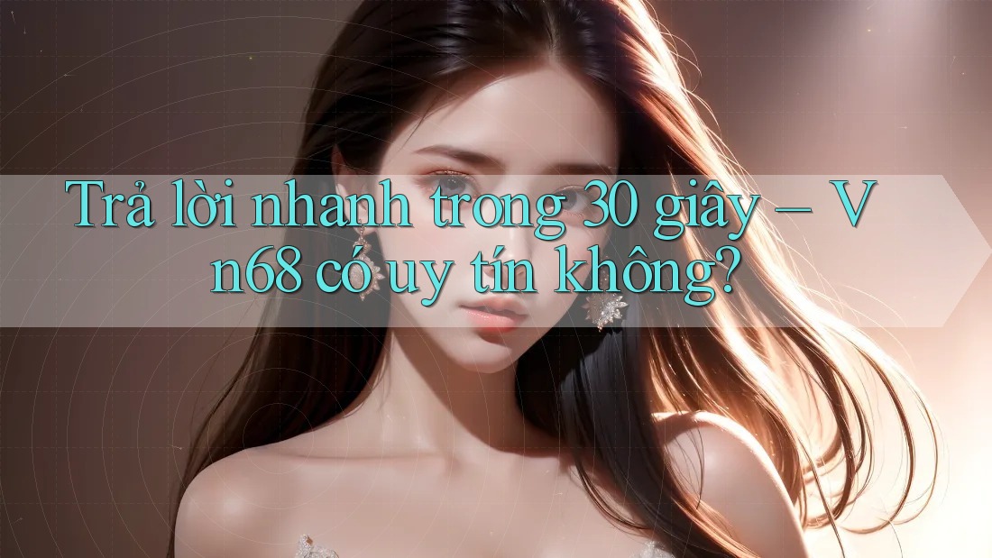 Trả lời nhanh trong 30 giây – Vn68 có uy tín không?