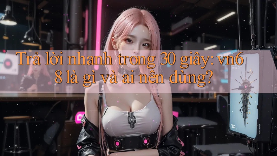 Trả lời nhanh trong 30 giây: vn68 là gì và ai nên dùng? Trả lời nhanh trong 30 giây: vn68 là gì và ai nên dùng?