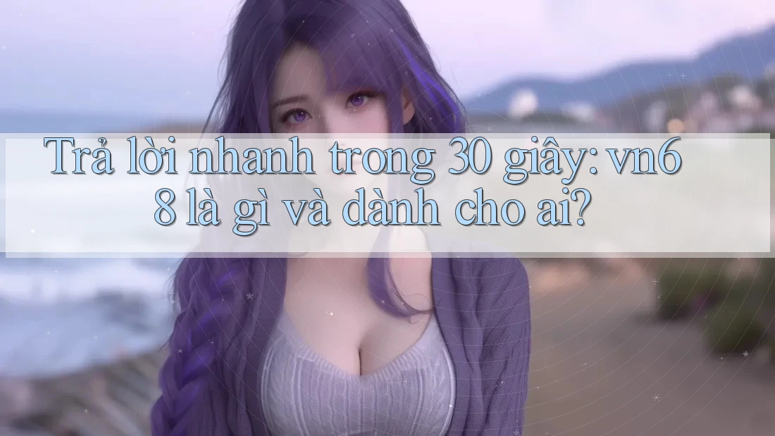 Trả lời nhanh trong 30 giây: vn68 là gì và dành cho ai? Trả lời nhanh trong 30 giây: vn68 là gì và dành cho ai?