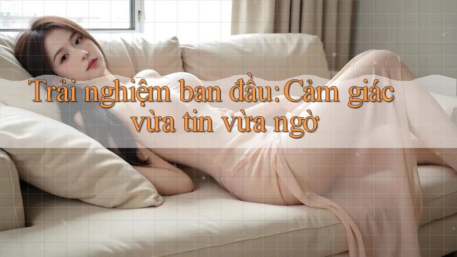 Trải nghiệm ban đầu: Cảm giác vừa tin vừa ngờ