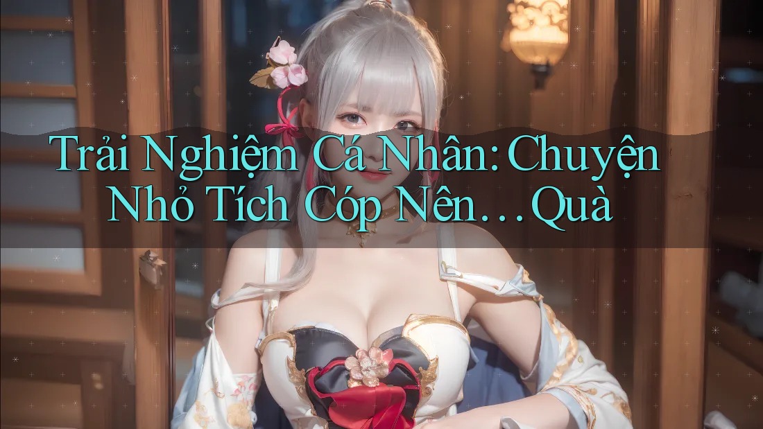 Trải Nghiệm Cá Nhân: Chuyện Nhỏ Tích Cóp Nên… Quà
