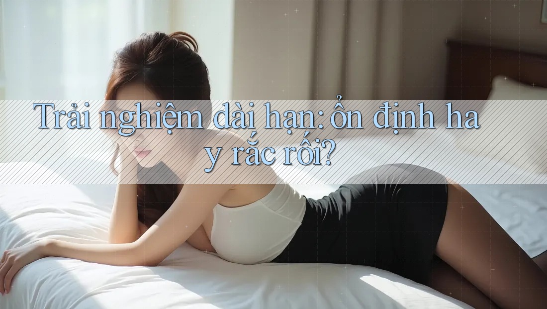 Trải nghiệm dài hạn — ổn định hay rắc rối? Trải nghiệm dài hạn — ổn định hay rắc rối?