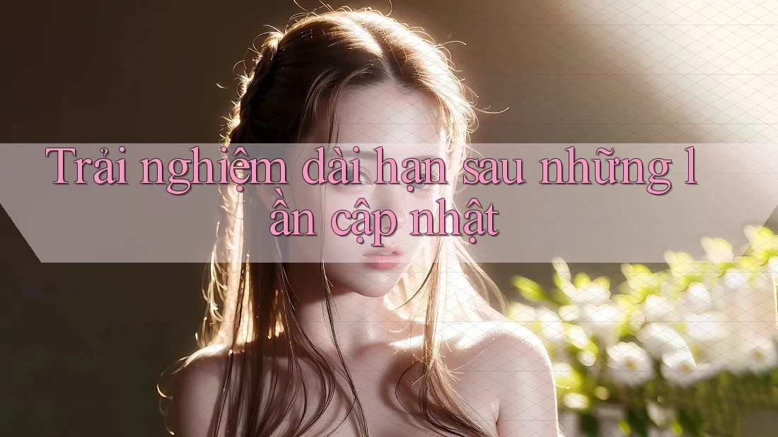 Trải nghiệm dài hạn sau những lần cập nhật