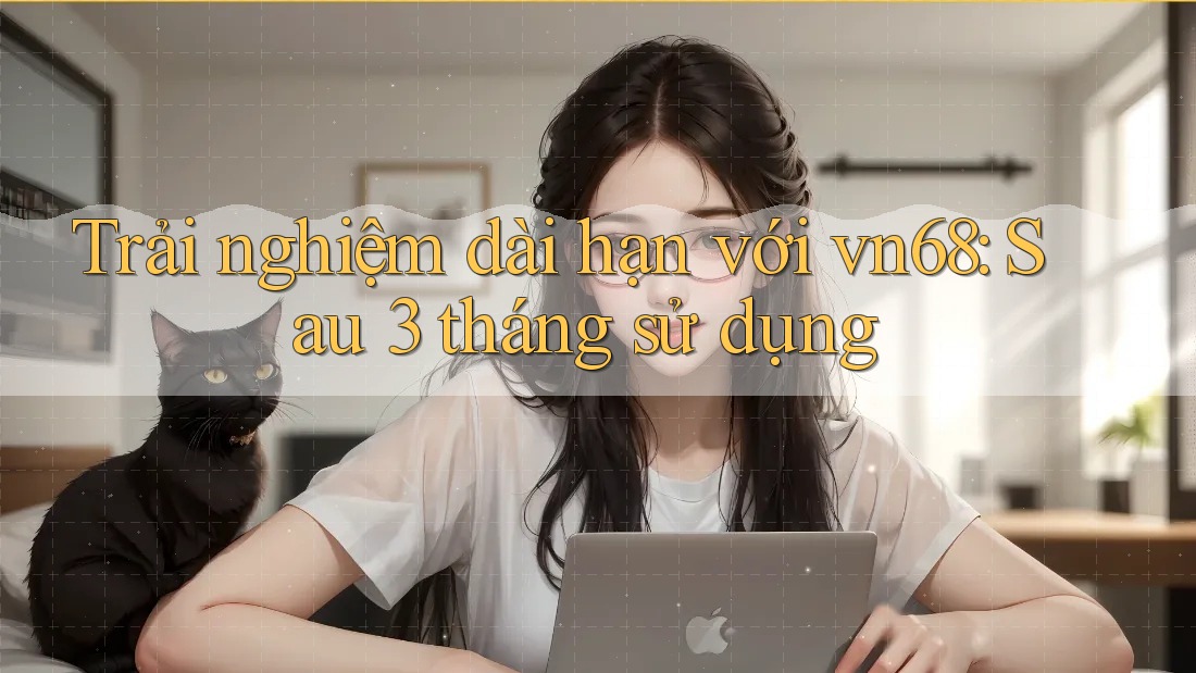 Trải nghiệm dài hạn với vn68: Sau 3 tháng sử dụng Trải nghiệm dài hạn với vn68: Sau 3 tháng sử dụng