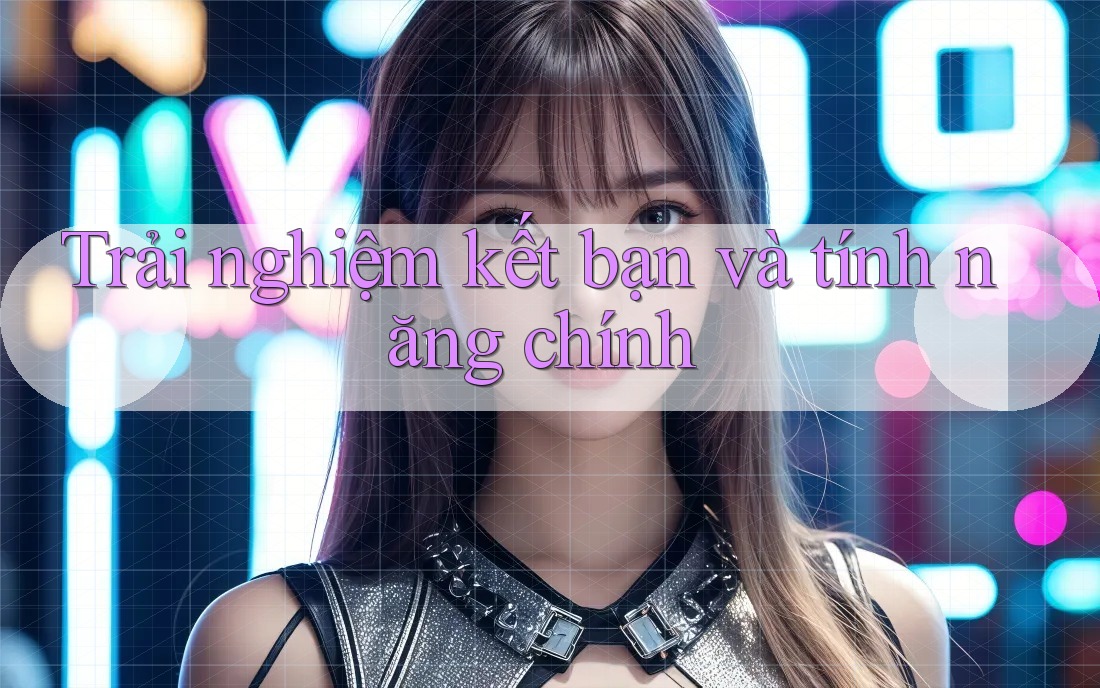 Trải nghiệm kết bạn và tính năng chính