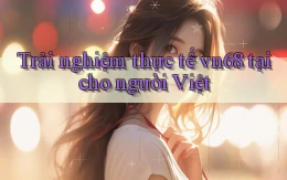 Trải nghiệm thực tế vn68 tại cho người Việt