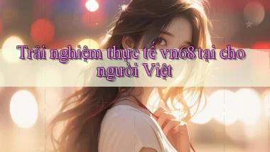 Trải nghiệm thực tế vn68 tại cho người Việt