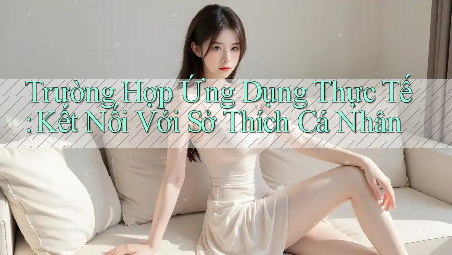 Trường Hợp Ứng Dụng Thực Tế: Kết Nối Với Sở Thích Cá Nhân Trường Hợp Ứng Dụng Thực Tế: Kết Nối Với Sở Thích Cá Nhân