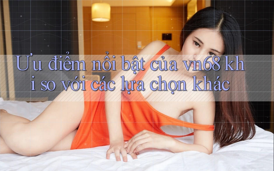 Ưu điểm nổi bật của vn68 khi so với các lựa chọn khác