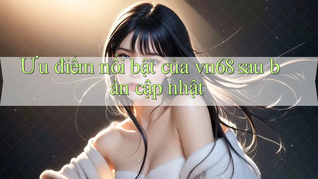 Ưu điểm nổi bật của vn68 sau bản cập nhật