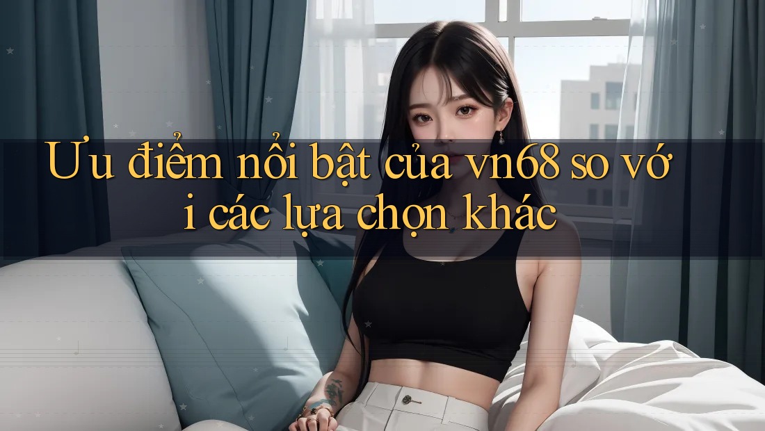 Ưu điểm nổi bật của vn68 so với các lựa chọn khác