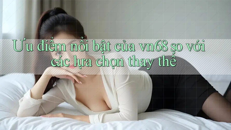 Ưu điểm nổi bật của vn68 so với các lựa chọn thay thế