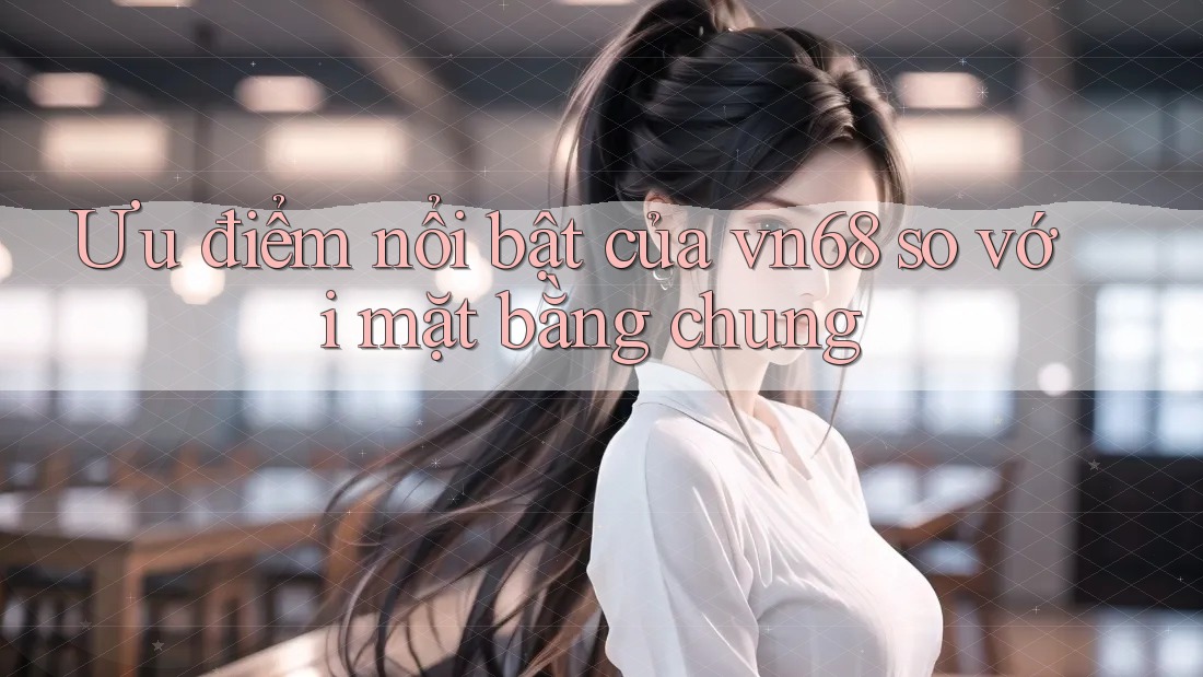 Ưu điểm nổi bật của vn68 so với mặt bằng chung Ưu điểm nổi bật của vn68 so với mặt bằng chung