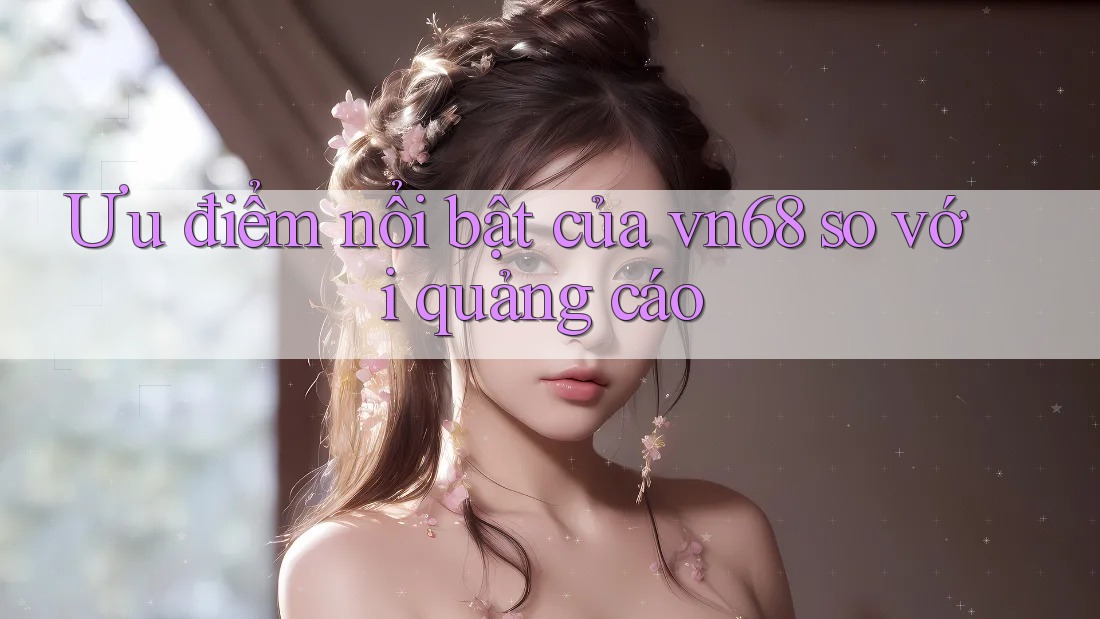 Ưu điểm nổi bật của vn68 so với quảng cáo Ưu điểm nổi bật của vn68 so với quảng cáo