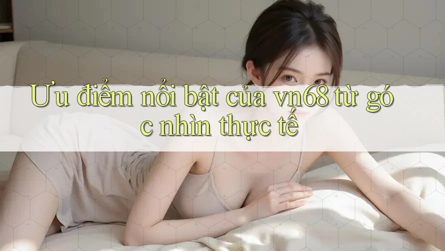 Ưu điểm nổi bật của vn68 từ góc nhìn thực tế Ưu điểm nổi bật của vn68 từ góc nhìn thực tế