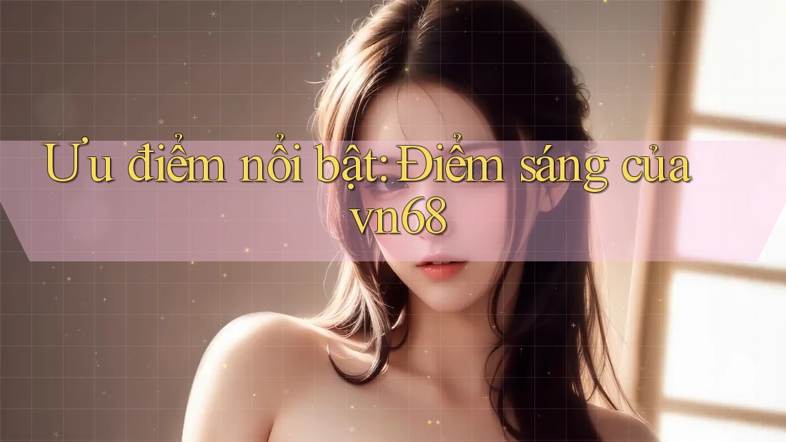 Ưu điểm nổi bật: Điểm sáng của vn68