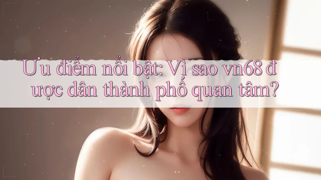 Ưu điểm nổi bật: Vì sao vn68 được dân thành phố quan tâm? Ưu điểm nổi bật: Vì sao vn68 được dân thành phố quan tâm?