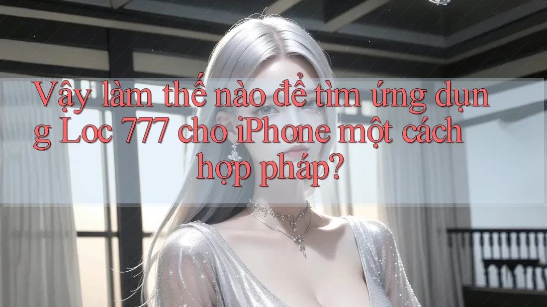 Vậy làm thế nào để tìm ứng dụng Loc 777 cho iPhone một cách hợp pháp?