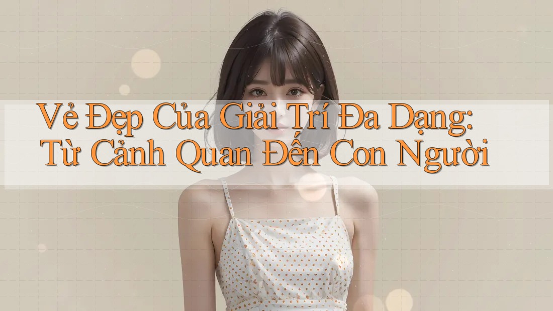 Vẻ Đẹp Của Giải Trí Đa Dạng: Từ Cảnh Quan Đến Con Người