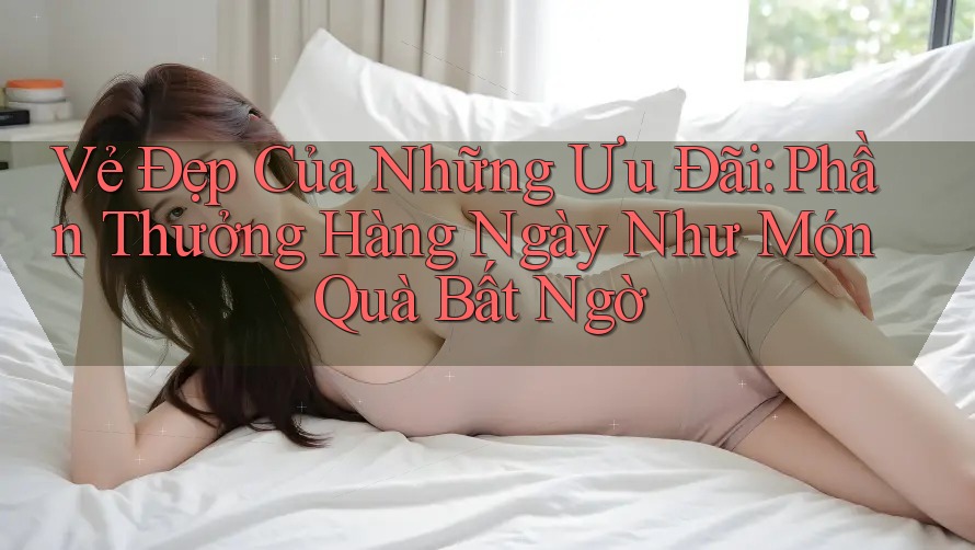 Vẻ Đẹp Của Những Ưu Đãi: Phần Thưởng Hàng Ngày Như Món Quà Bất Ngờ