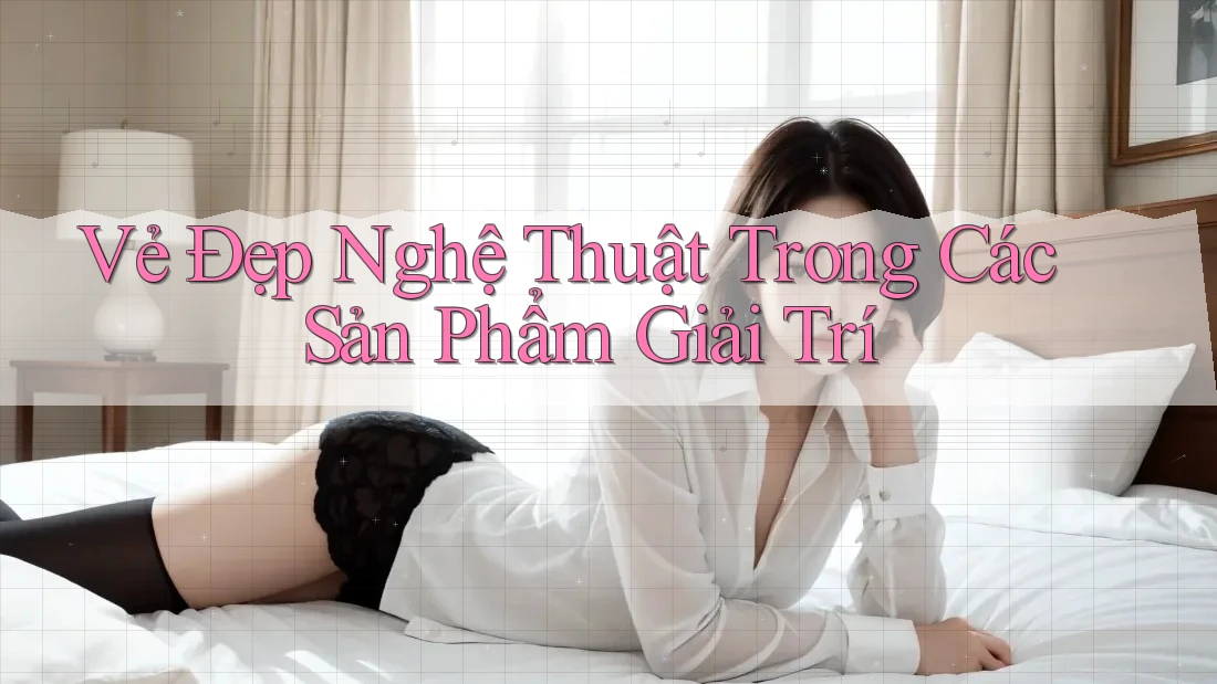 Vẻ Đẹp Nghệ Thuật Trong Các Sản Phẩm Giải Trí Vẻ Đẹp Nghệ Thuật Trong Các Sản Phẩm Giải Trí