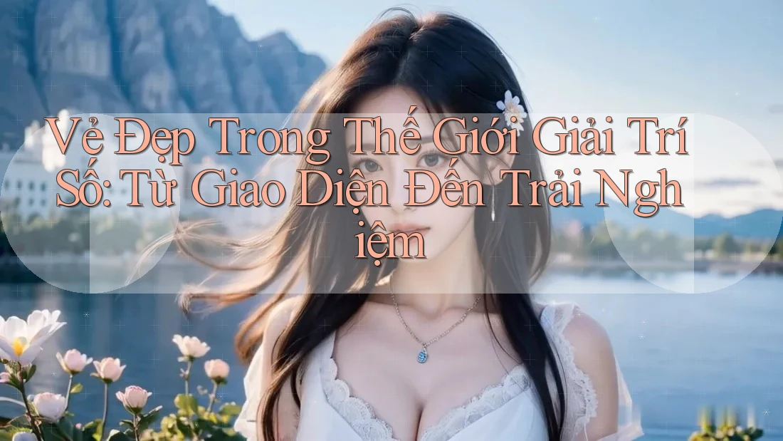 Vẻ Đẹp Trong Thế Giới Giải Trí Số: Từ Giao Diện Đến Trải Nghiệm Vẻ Đẹp Trong Thế Giới Giải Trí Số: Từ Giao Diện Đến Trải Nghiệm