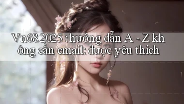 Vn68 2025 hướng dẫn A   Z không cần email được yêu thích