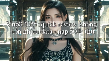 Vn68 2025 quick review không tốn nhiều data   nạp 500k thử