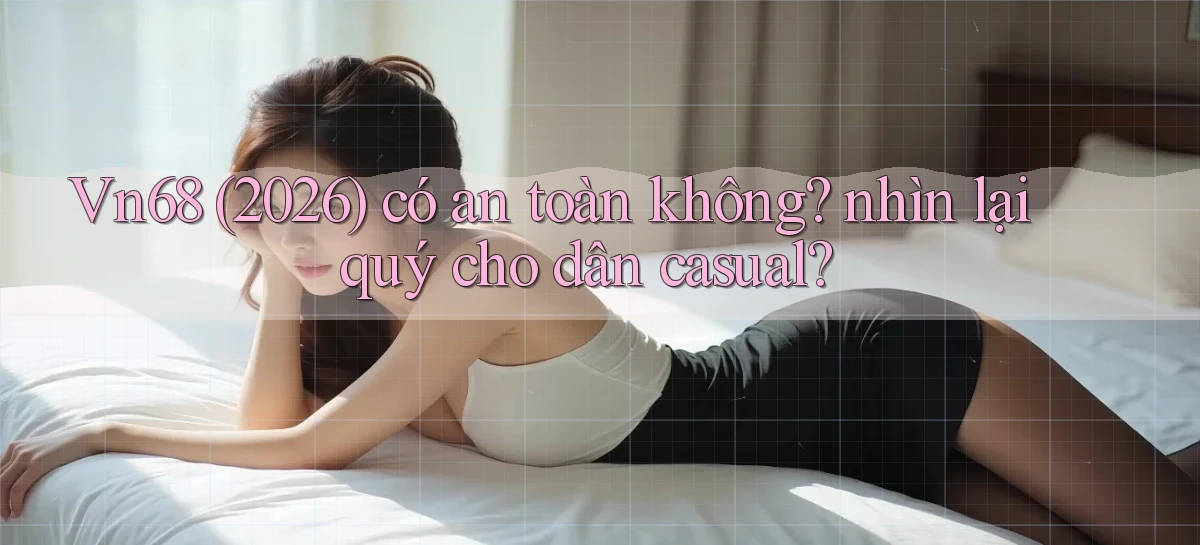 Vn68 (2026) có an toàn không nhìn lại quý cho dân casual