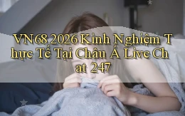 vn68 2026 kinh nghiệm thực tế tại Châu Á live chat 247